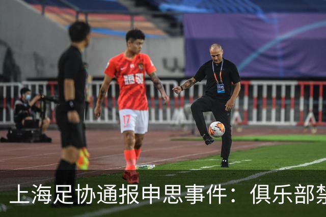 上海足协通报申思事件：俱乐部禁止注册新球员6个月 罚款2万