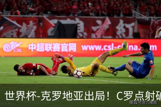 世界杯-克罗地亚出局！C罗点射破荒拉莫斯94分钟绝杀 葡萄牙2-1晋级