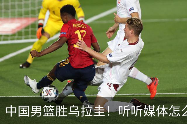 中国男篮胜乌拉圭！听听媒体怎么说 这对手锻炼价值输球都得偷着乐