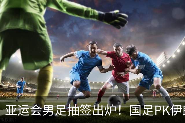 亚运会男足抽签出炉！国足PK伊朗朝鲜，日本上上签，韩国冲4连冠