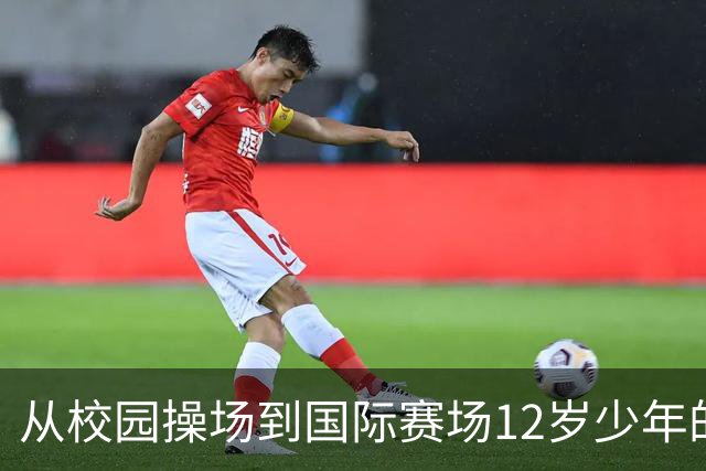 从校园操场到国际赛场12岁少年的足球逐梦之路