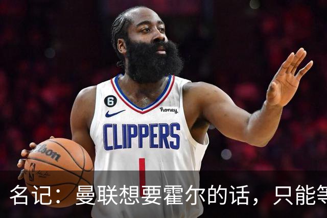名记：曼联想要霍尔的话，只能等纽卡新帅上任与球员谈过之后
