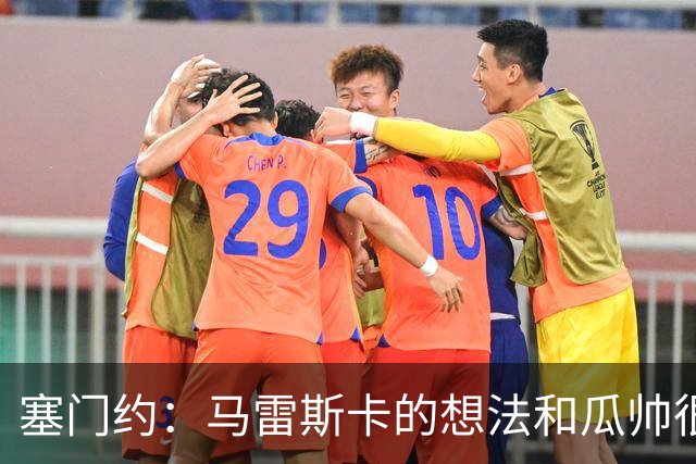 塞门约：马雷斯卡的想法和瓜帅很像，他对边锋的战术让我兴奋
