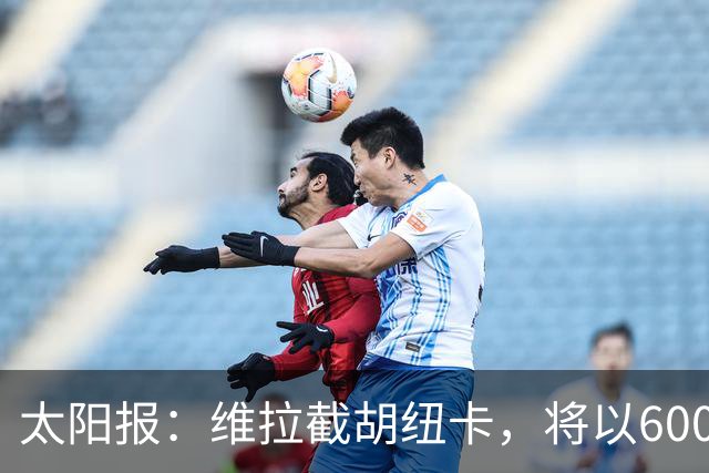 太阳报：维拉截胡纽卡，将以6000万镑转会费签下瑞士中场曼赞比