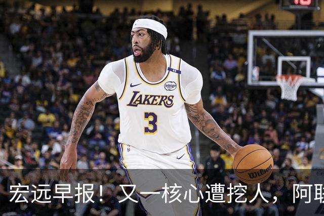 宏远早报！又一核心遭挖人，阿联回归职务确定，王仕鹏亲承归队！