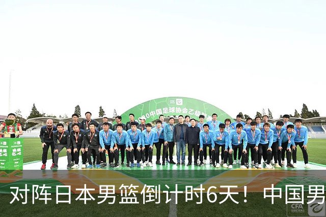 对阵日本男篮倒计时6天！中国男篮收2好消息，郭士强最新表态