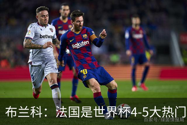 布兰科：法国是世界杯4-5大热门之一，梅西的表现不可思议
