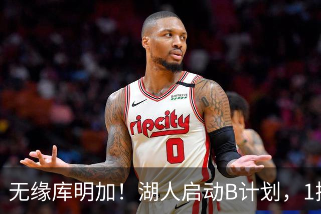 无缘库明加！湖人启动B计划，1换1方案出炉，快船悍将成完美拼图