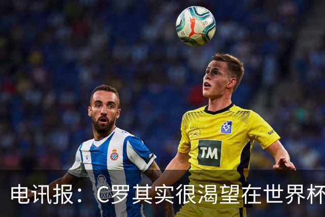 电讯报：C罗其实很渴望在世界杯取得成功，毕竟梅西已有大力神杯