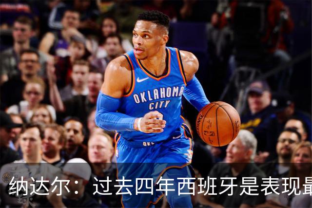 纳达尔：过去四年西班牙是表现最好的球队，我们是夺冠热门