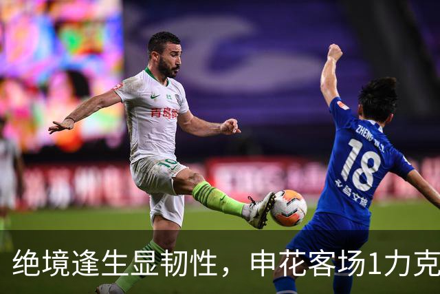 绝境逢生显韧性，申花客场1力克海牛终结连败