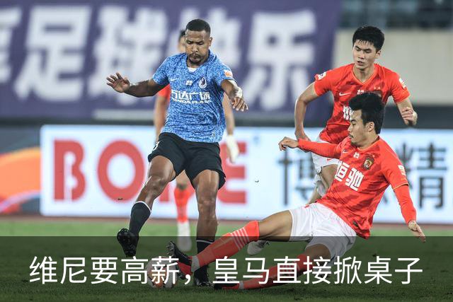 维尼要高薪，皇马直接掀桌子