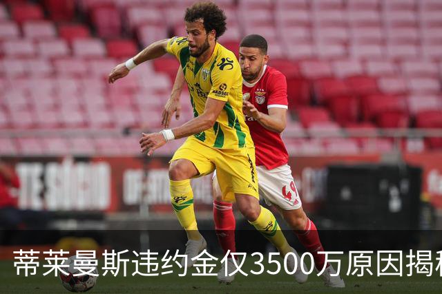 蒂莱曼斯违约金仅3500万原因揭秘！维拉报复曼联，怒抢三潜在目标