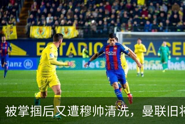 被掌掴后又遭穆帅清洗，曼联旧将有望回归，红魔今夏凑齐“三费”