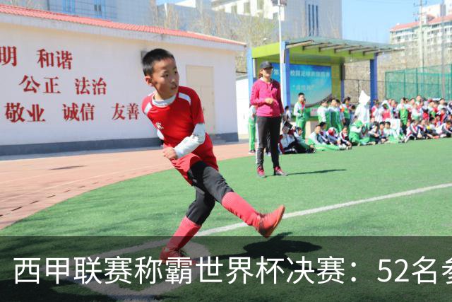 西甲联赛称霸世界杯决赛：52名参赛球员中24人效力西甲
