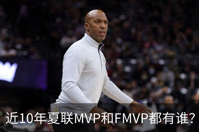 近10年夏联MVP和FMVP都有谁？有CBA外援&旧将 仅两湖人旧将夺过冠