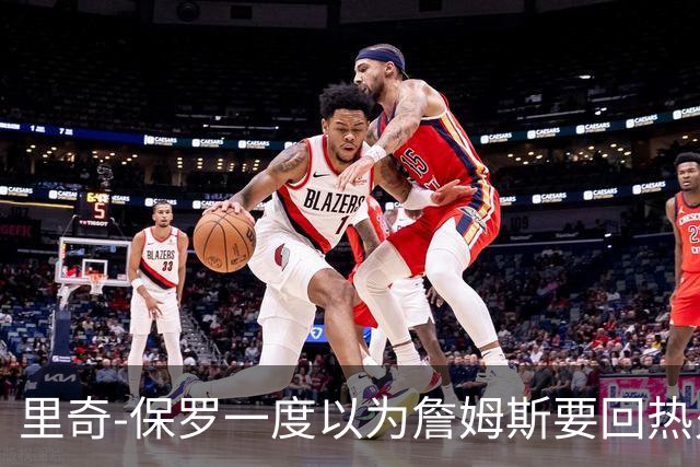 里奇-保罗一度以为詹姆斯要回热火，如今已成76人一员