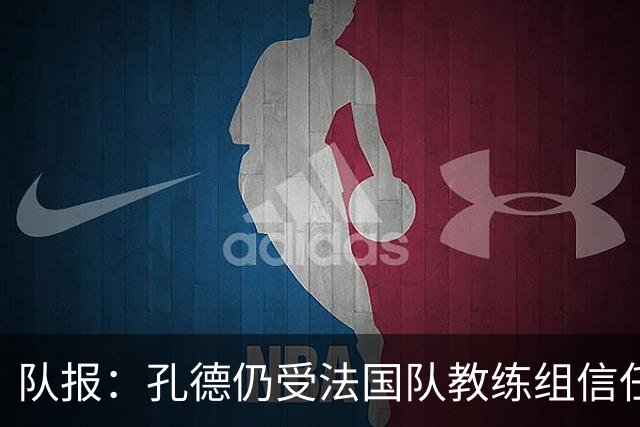队报：孔德仍受法国队教练组信任，特奥表现受质疑可能被迪涅取代