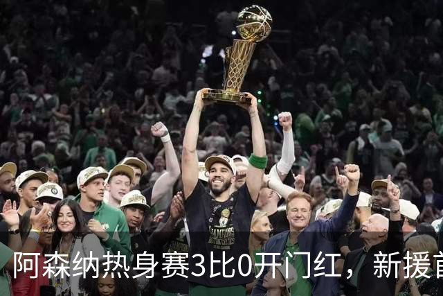 阿森纳热身赛3比0开门红，新援首秀献助攻