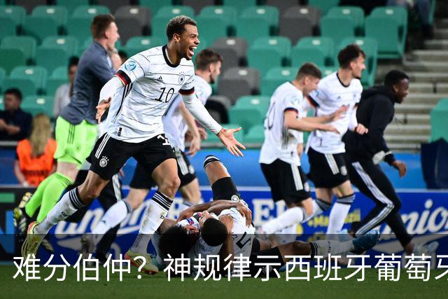 难分伯仲？神规律示西班牙葡萄牙90分钟或言和
