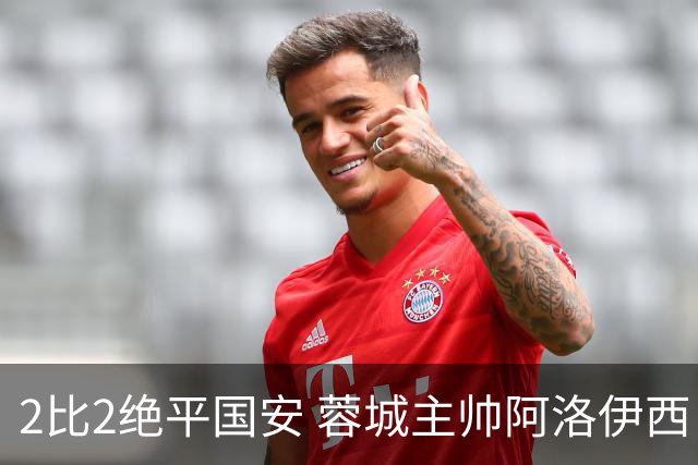 2比2绝平国安 蓉城主帅阿洛伊西：为球员们骄傲