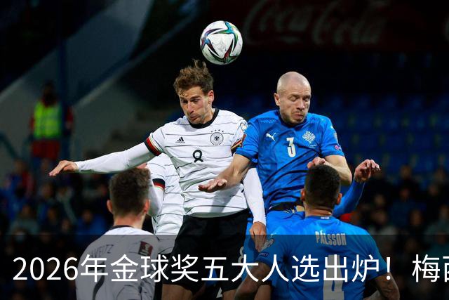 2026年金球奖五大人选出炉！梅西、姆巴佩在列，凯恩成最大热门